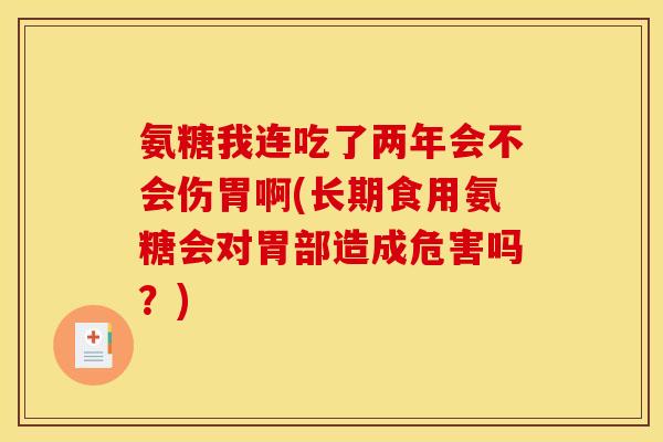 氨糖我连吃了两年会不会伤胃啊(长期食用氨糖会对胃部造成危害吗？)