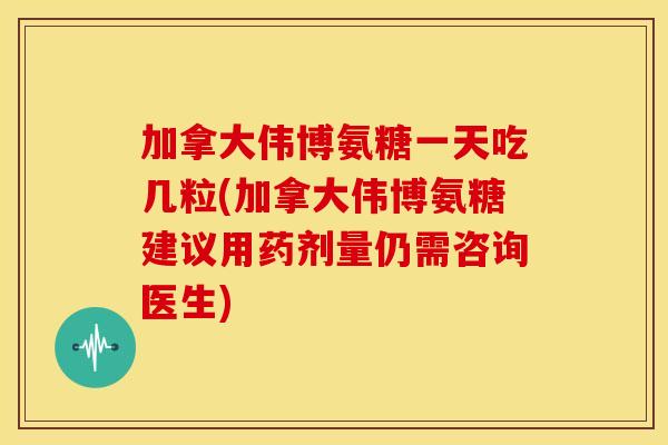 加拿大伟博氨糖一天吃几粒(加拿大伟博氨糖建议用药剂量仍需咨询医生)