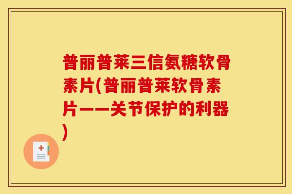 普丽普莱三信氨糖软骨素片(普丽普莱软骨素片——关节保护的利器) 普丽普莱三信氨糖软骨素片(普丽普莱软骨素片——关节保护的利器)