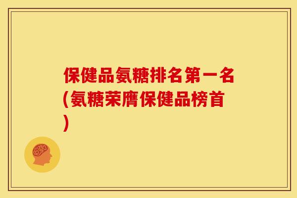保健品氨糖排名第一名(氨糖荣膺保健品榜首)