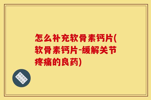 怎么补充软骨素钙片(软骨素钙片-缓解关节疼痛的良药)