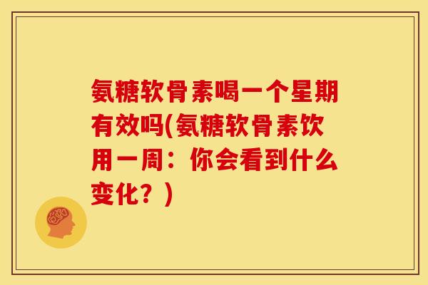 氨糖软骨素喝一个星期有效吗(氨糖软骨素饮用一周：你会看到什么变化？)