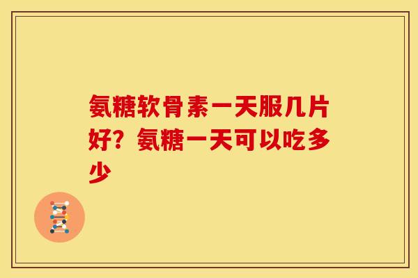 氨糖软骨素一天服几片好？氨糖一天可以吃多少