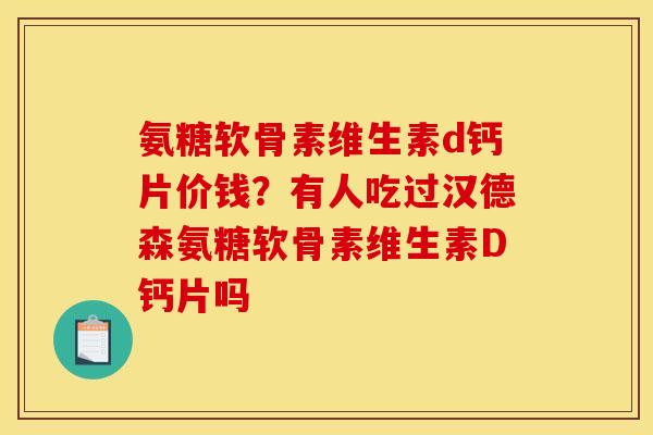 氨糖软骨素维生素d钙片价钱？有人吃过汉德森氨糖软骨素维生素D钙片吗