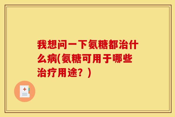 我想问一下氨糖都治什么病(氨糖可用于哪些治疗用途？)