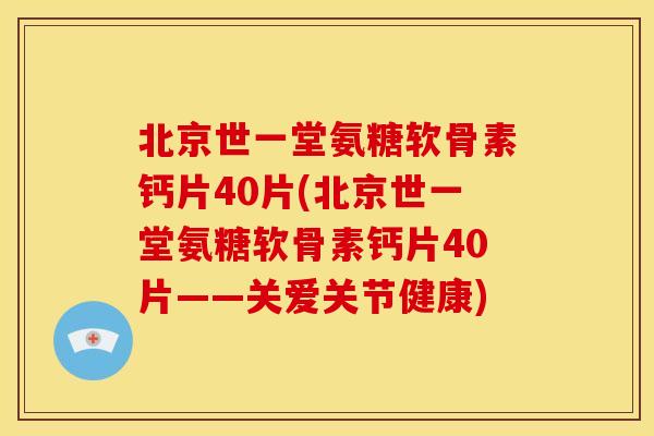 北京世一堂氨糖软骨素钙片40片(北京世一堂氨糖软骨素钙片40片——关爱关节健康)