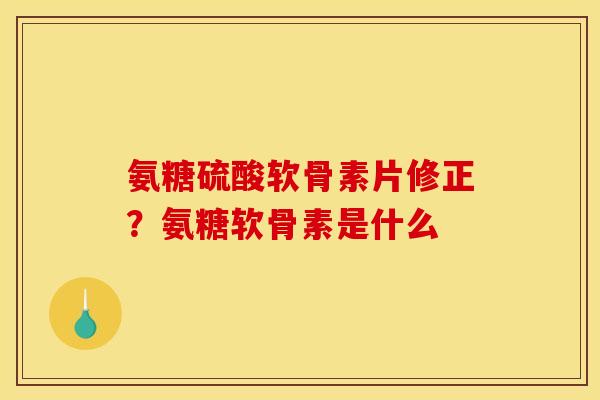 氨糖硫酸软骨素片修正？氨糖软骨素是什么