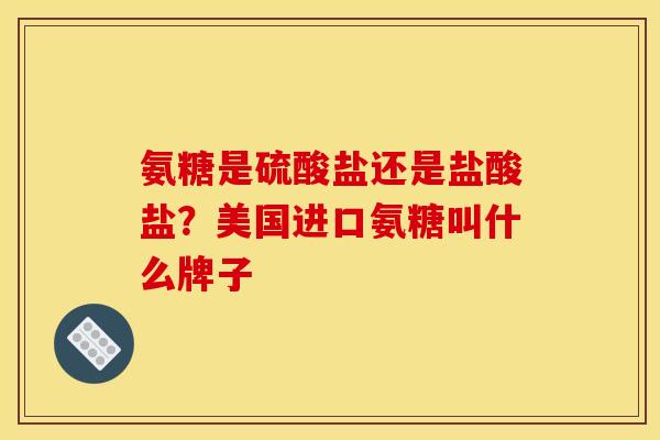 氨糖是硫酸盐还是盐酸盐？美国进口氨糖叫什么牌子