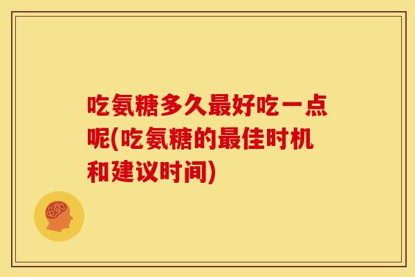 吃氨糖多久好吃一点呢(吃氨糖的佳时机和建议时间)
