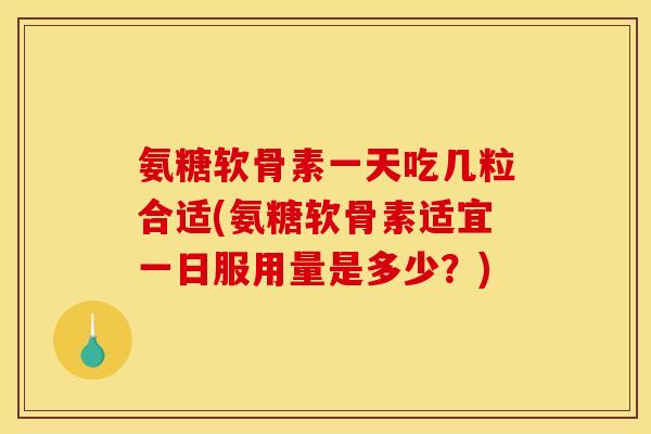 氨糖软骨素一天吃几粒合适(氨糖软骨素适宜一日服用量是多少？)