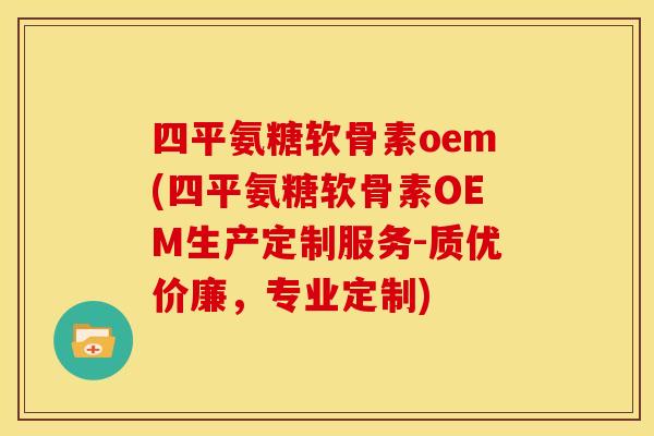 四平氨糖软骨素oem(四平氨糖软骨素OEM生产定制服务-质优价廉，专业定制)
