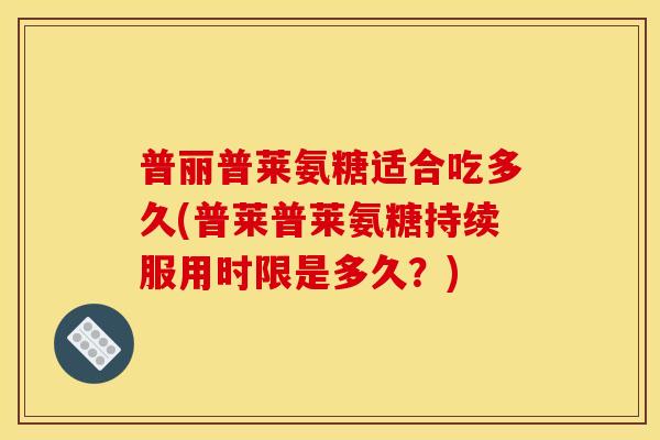 普丽普莱氨糖适合吃多久(普莱普莱氨糖持续服用时限是多久？)