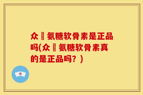 众莀氨糖软骨素是正品吗(众莀氨糖软骨素真的是正品吗？)