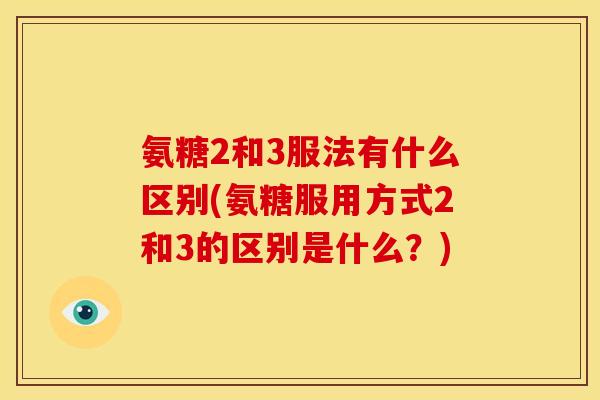 氨糖2和3服法有什么区别(氨糖服用方式2和3的区别是什么?) 氨糖2和3服法有什么区别(氨糖服用方式2和3的区别是什么?)