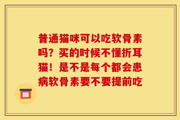 普通猫咪可以吃软骨素吗？买的时候不懂折耳猫！是不是每个都会患病软骨素要不要提前吃