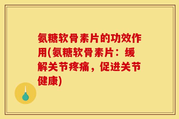 氨糖软骨素片的功效作用(氨糖软骨素片：缓解关节，促进关节健康)