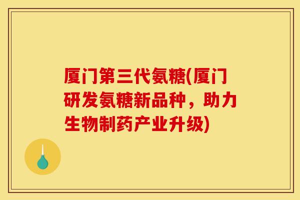 厦门第三代氨糖(厦门研发氨糖新品种，助力生物制药产业升级)