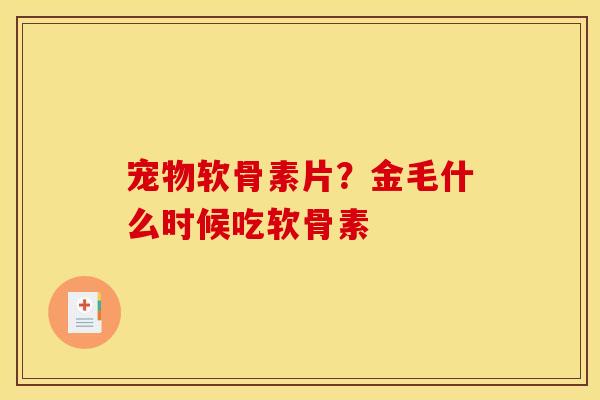 宠物软骨素片?金毛什么时候吃软骨素 宠物软骨素片?金毛什么时候吃软骨素