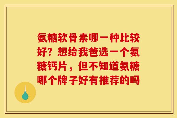 氨糖软骨素哪一种比较好？想给我爸选一个氨糖钙片，但不知道氨糖哪个牌子好有推荐的吗