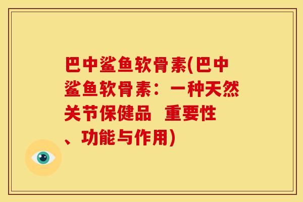 巴中鲨鱼软骨素(巴中鲨鱼软骨素:一种天然关节保健品 重要性、功能与作用) 巴中鲨鱼软骨素(巴中鲨鱼软骨素:一种天然关节保健品 重要性、功能与作用)