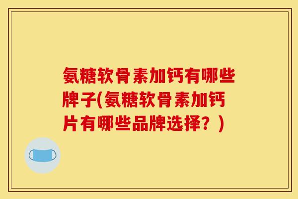 氨糖软骨素加钙有哪些牌子(氨糖软骨素加钙片有哪些品牌选择？)