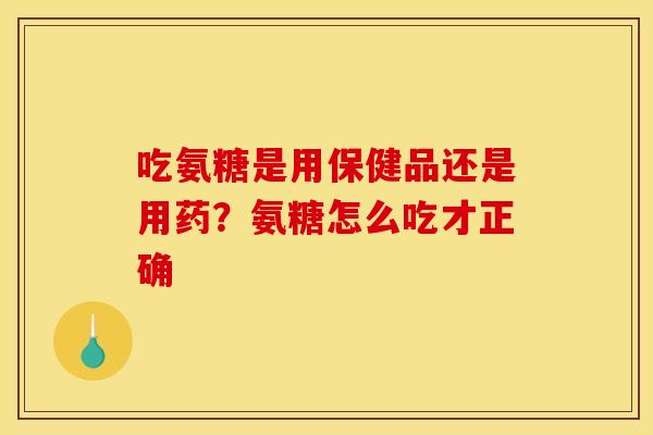 吃氨糖是用保健品还是用药？氨糖怎么吃才正确