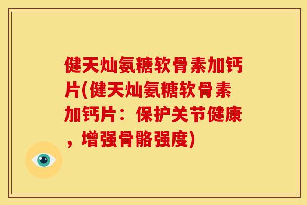 健天灿氨糖软骨素加钙片(健天灿氨糖软骨素加钙片：保护关节健康，增强骨骼强度)