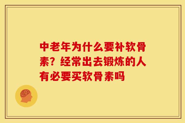 中老年为什么要补软骨素？经常出去锻炼的人有必要买软骨素吗