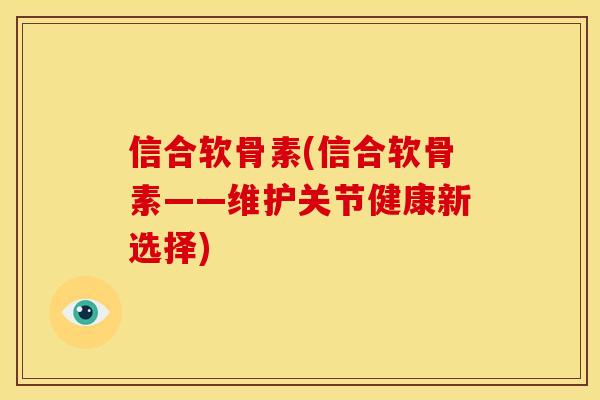 信合软骨素(信合软骨素——维护关节健康新选择)