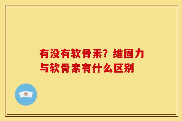 有没有软骨素?维固力与软骨素有什么区别 有没有软骨素?维固力与软骨素有什么区别