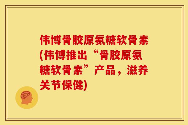 伟博骨胶原氨糖软骨素(伟博推出“骨胶原氨糖软骨素”产品，滋养关节保健)