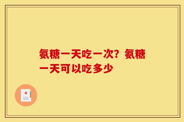 氨糖一天吃一次？氨糖一天可以吃多少