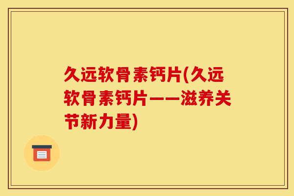 久远软骨素钙片(久远软骨素钙片——滋养关节新力量)