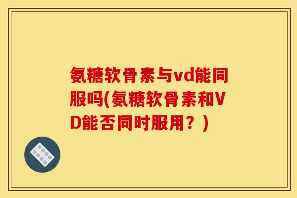 氨糖软骨素与vd能同服吗(氨糖软骨素和VD能否同时服用？)