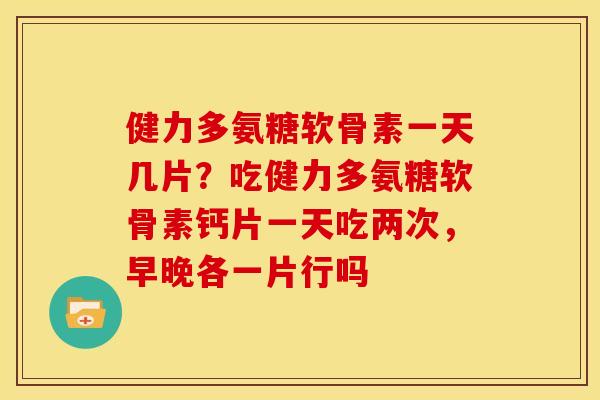 健力多氨糖软骨素一天几片？吃健力多氨糖软骨素钙片一天吃两次，早晚各一片行吗