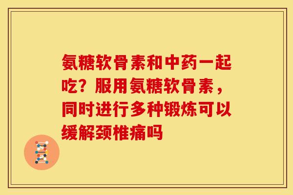 氨糖软骨素和中药一起吃？服用氨糖软骨素，同时进行多种锻炼可以缓解颈椎痛吗