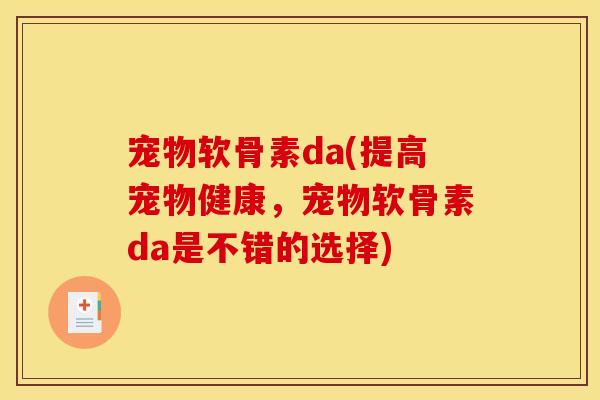 宠物软骨素da(提高宠物健康，宠物软骨素da是不错的选择)