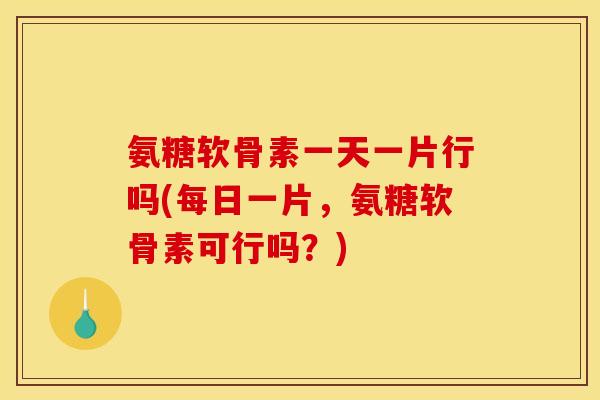 氨糖软骨素一天一片行吗(每日一片,氨糖软骨素可行吗?) 氨糖软骨素一天一片行吗(每日一片,氨糖软骨素可行吗?)