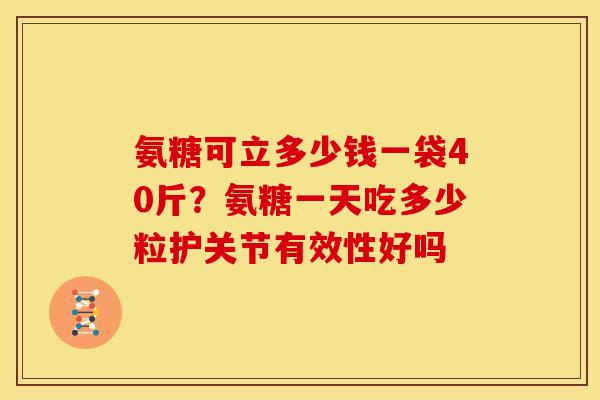 氨糖可立多少钱一袋40斤？氨糖一天吃多少粒护关节有效性好吗