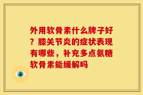 外用软骨素什么牌子好？膝关节炎的症状表现有哪些，补充多点氨糖软骨素能缓解吗