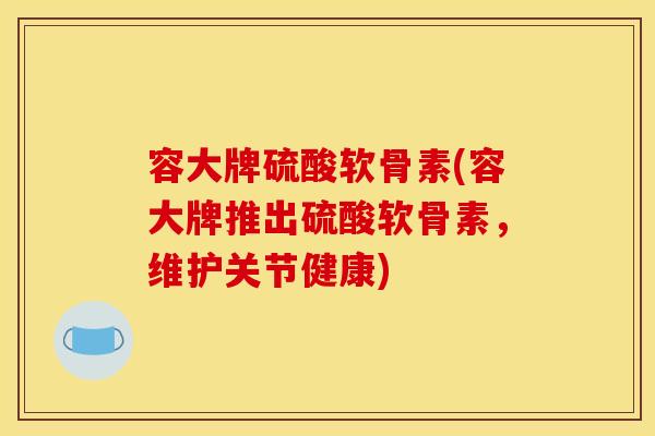 容大牌硫酸软骨素(容大牌推出硫酸软骨素，维护关节健康)