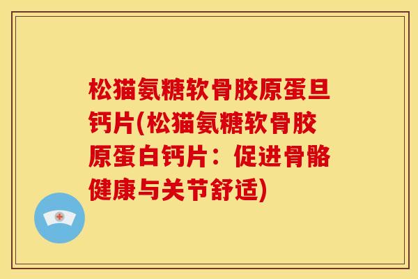 松猫氨糖软骨胶原蛋旦钙片(松猫氨糖软骨胶原蛋白钙片：促进骨骼健康与关节舒适)