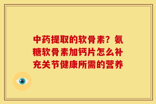 中药提取的软骨素？氨糖软骨素加钙片怎么补充关节健康所需的营养