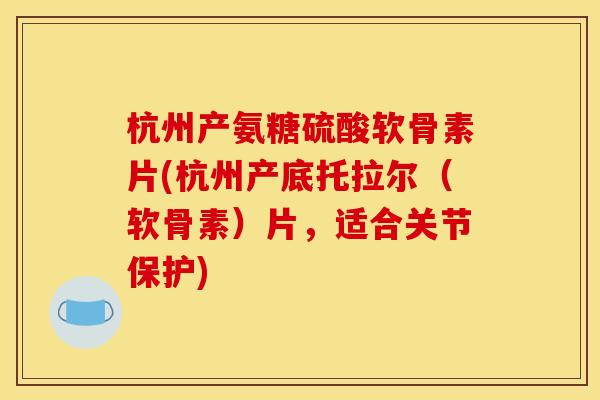 杭州产氨糖硫酸软骨素片(杭州产底托拉尔（软骨素）片，适合关节保护)