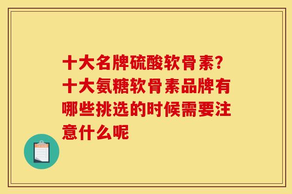 十大名牌硫酸软骨素？十大氨糖软骨素品牌有哪些挑选的时候需要注意什么呢