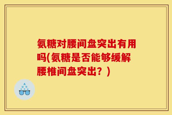 氨糖对腰间盘突出有用吗(氨糖是否能够缓解腰椎间盘突出?) 氨糖对腰间盘突出有用吗(氨糖是否能够缓解腰椎间盘突出?)