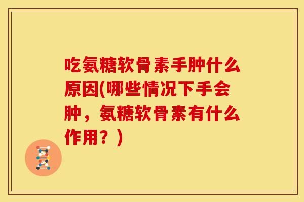 吃氨糖软骨素手肿什么原因(哪些情况下手会肿,氨糖软骨素有什么作用?) 吃氨糖软骨素手肿什么原因(哪些情况下手会肿,氨糖软骨素有什么作用?)