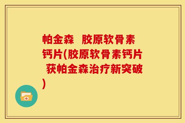 帕金森  胶原软骨素钙片(胶原软骨素钙片 获帕金森治疗新突破)