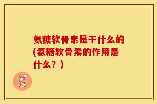 氨糖软骨素是干什么的(氨糖软骨素的作用是什么？)