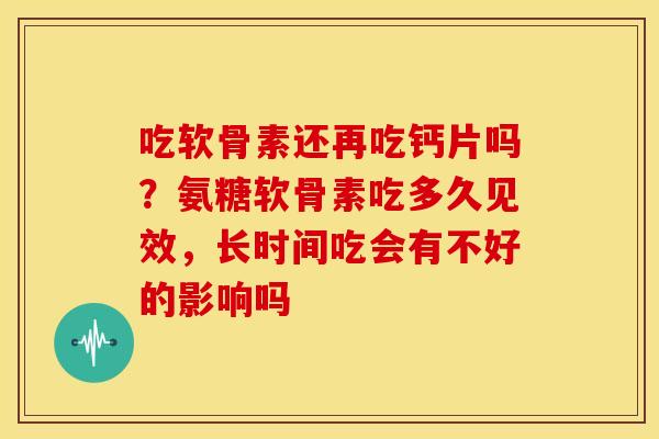 吃软骨素还再吃钙片吗？氨糖软骨素吃多久见效，长时间吃会有不好的影响吗